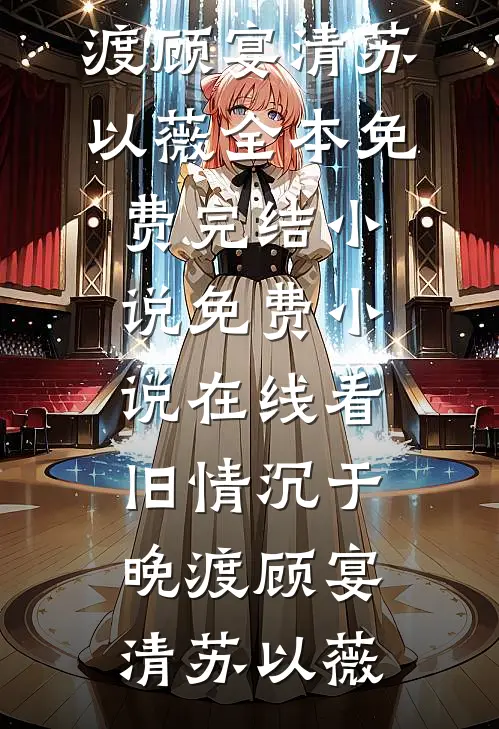 旧情沉于晚渡顾宴清苏以薇全本免费完结小说_免费小说在线看旧情沉于晚渡顾宴清苏以薇