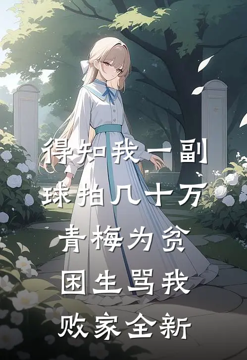得知我一副球拍几十万，青梅为贫困生骂我败家全新