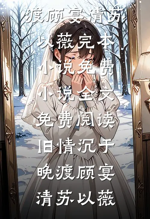 旧情沉于晚渡顾宴清苏以薇完本小说免费_小说全文免费阅读旧情沉于晚渡(顾宴清苏以薇)