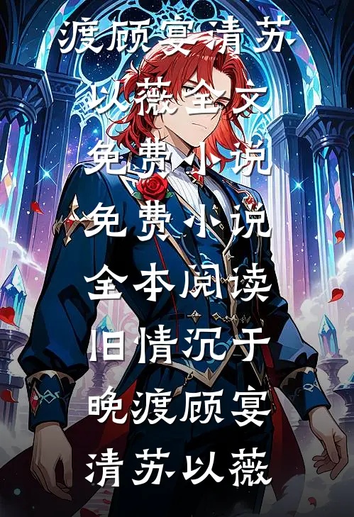 旧情沉于晚渡顾宴清苏以薇全文免费小说_免费小说全本阅读旧情沉于晚渡(顾宴清苏以薇)