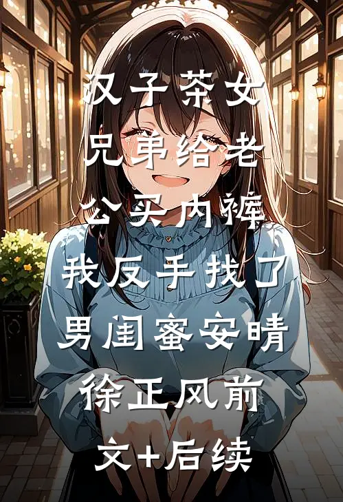汉子茶女兄弟给老公买内裤，我反手找了男闺蜜安晴徐正风前文+后续