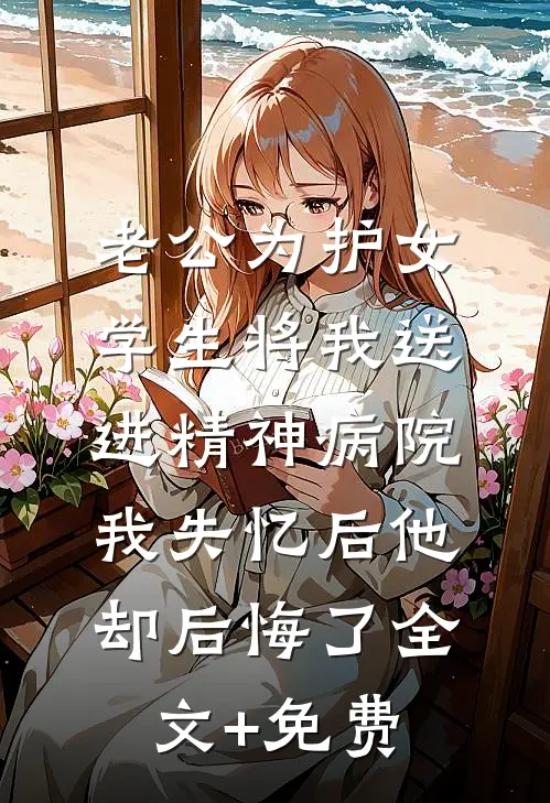 老公为护女学生将我送进精神病院，我失忆后他却后悔了全文+免费