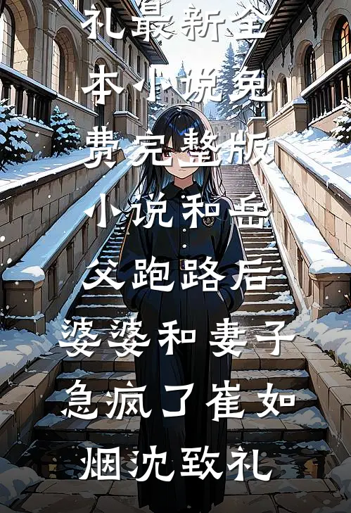 和岳父跑路后，婆婆和妻子急疯了崔如烟沈致礼最新全本小说_免费完整版小说和岳父跑路后，婆婆和妻子急疯了(崔如烟沈致礼)