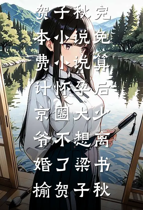 算计怀孕后京圈大少爷不想离婚了梁书榆贺子秋完本小说_免费小说算计怀孕后京圈大少爷不想离婚了梁书榆贺子秋