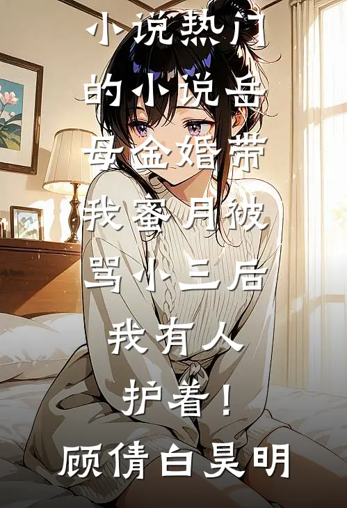 岳母金婚带我蜜月被骂小三后，我有人护着！顾倩白昊明最新免费小说_热门的小说岳母金婚带我蜜月被骂小三后，我有人护着！顾倩白昊明
