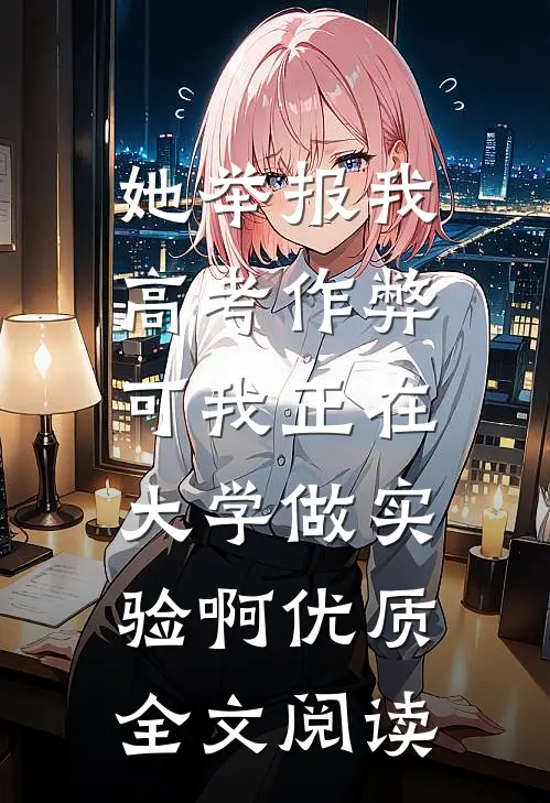 她举报我高考作弊，可我正在大学做实验啊优质全文阅读