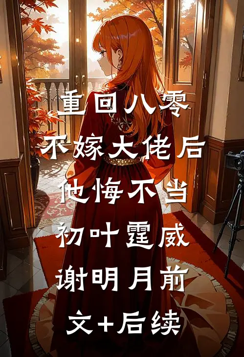重回八零，不嫁大佬后他悔不当初叶霆威谢明月前文+后续