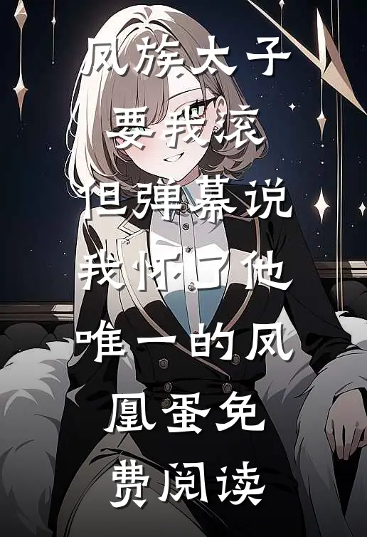 凤族太子要我滚，但弹幕说我怀了他唯一的凤凰蛋免费阅读