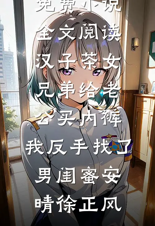 汉子茶女兄弟给老公买内裤，我反手找了男闺蜜安晴徐正风热门小说免费阅读_免费小说全文阅读汉子茶女兄弟给老公买内裤，我反手找了男闺蜜安晴徐正风