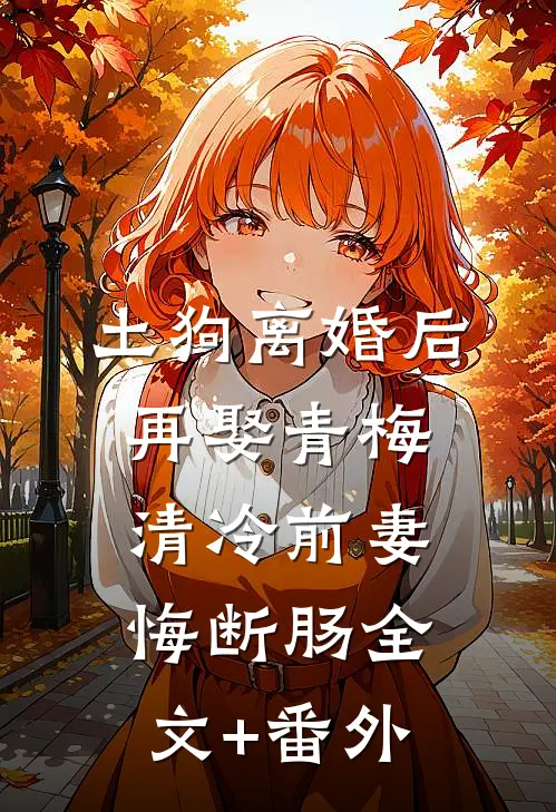土狗离婚后再娶青梅，清冷前妻悔断肠全文+番外