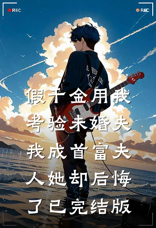 假千金用我考验未婚夫，我成首富夫人她却后悔了已完结版