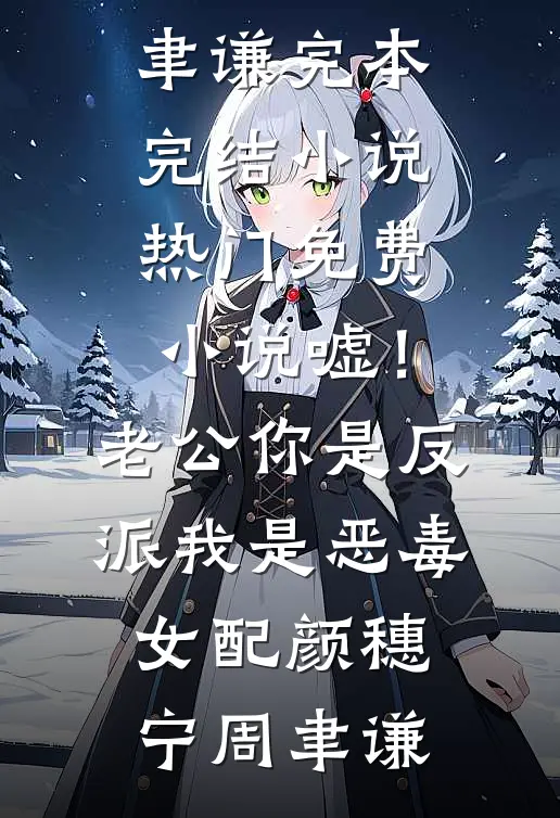 嘘！老公你是反派，我是恶毒女配颜穗宁周聿谦完本完结小说_热门免费小说嘘！老公你是反派，我是恶毒女配颜穗宁周聿谦