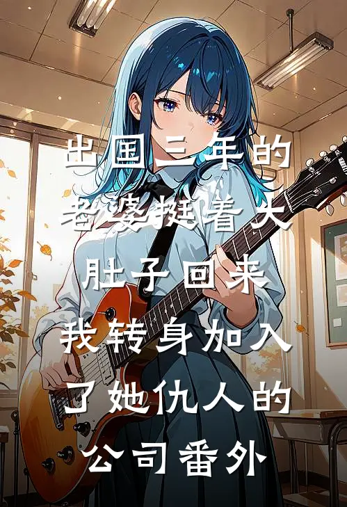 出国三年的老婆挺着大肚子回来，我转身加入了她仇人的公司番外