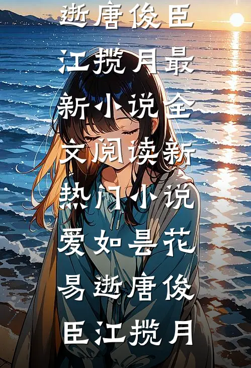 爱如昙花易逝(唐俊臣江揽月)最新小说全文阅读_新热门小说爱如昙花易逝唐俊臣江揽月