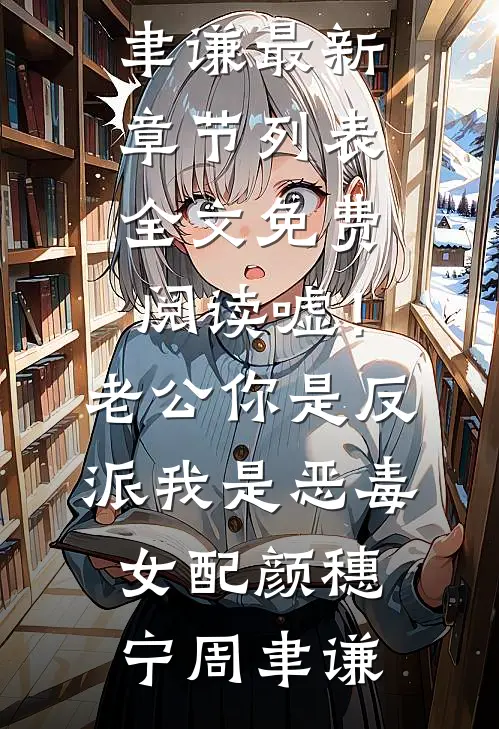 嘘！老公你是反派，我是恶毒女配颜穗宁周聿谦最新章节列表_全文免费阅读嘘！老公你是反派，我是恶毒女配颜穗宁周聿谦