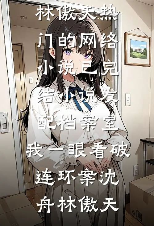 发配档案室，我一眼看破连环案沈舟林傲天热门的网络小说_已完结小说发配档案室，我一眼看破连环案(沈舟林傲天)