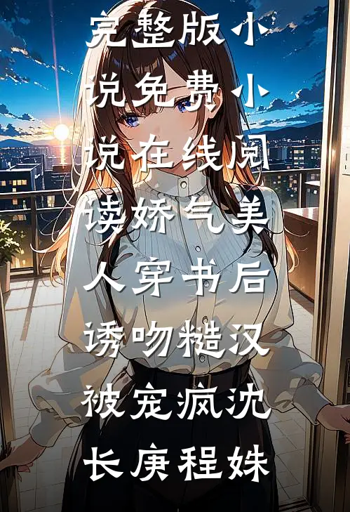 娇气美人穿书后，诱吻糙汉被宠疯沈长庚程姝免费完整版小说_免费小说在线阅读娇气美人穿书后，诱吻糙汉被宠疯(沈长庚程姝)