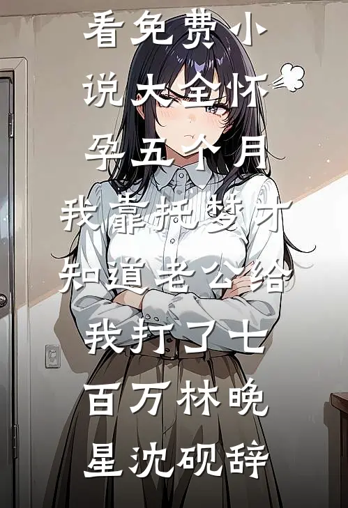 怀孕五个月，我靠托梦才知道老公给我打了七百万(林晚星沈砚辞)免费小说在线看_免费小说大全怀孕五个月，我靠托梦才知道老公给我打了七百万林晚星沈砚辞