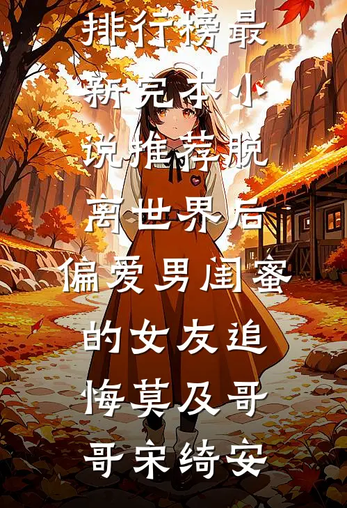 脱离世界后，偏爱男闺蜜的女友追悔莫及哥哥宋绮安最热门小说排行榜_最新完本小说推荐脱离世界后，偏爱男闺蜜的女友追悔莫及(哥哥宋绮安)