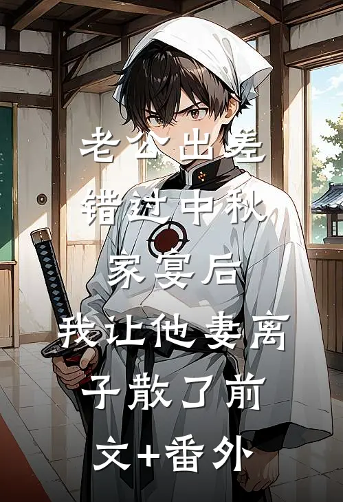 老公出差错过中秋家宴后，我让他妻离子散了前文+番外
