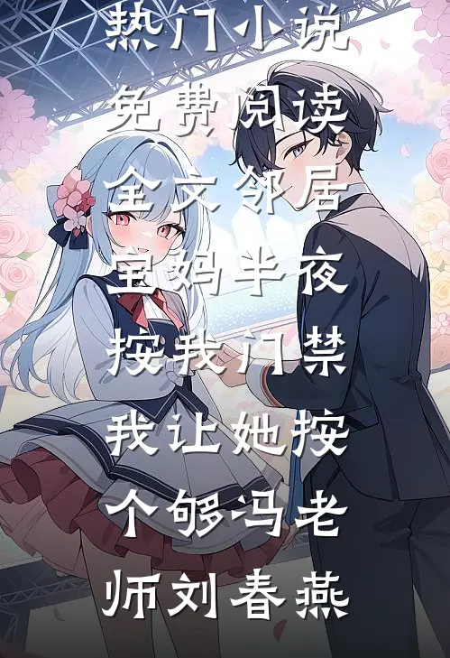 邻居宝妈半夜按我门禁，我让她按个够冯老师刘春燕免费热门小说_免费阅读全文邻居宝妈半夜按我门禁，我让她按个够冯老师刘春燕