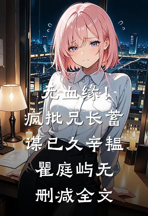 无血缘！疯批兄长蓄谋已久辛韫瞿庭屿无删减全文