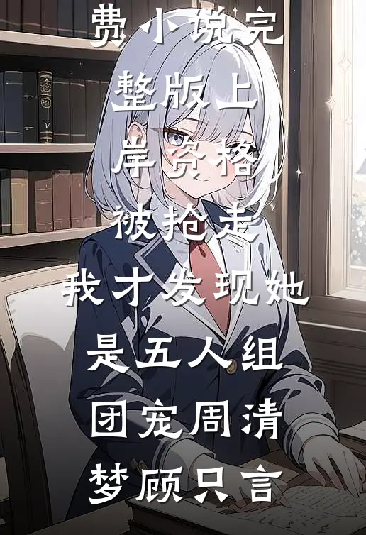 上岸资格被抢走，我才发现她是五人组团宠(周清梦顾只言)免费完本小说_免费小说完整版上岸资格被抢走，我才发现她是五人组团宠周清梦顾只言