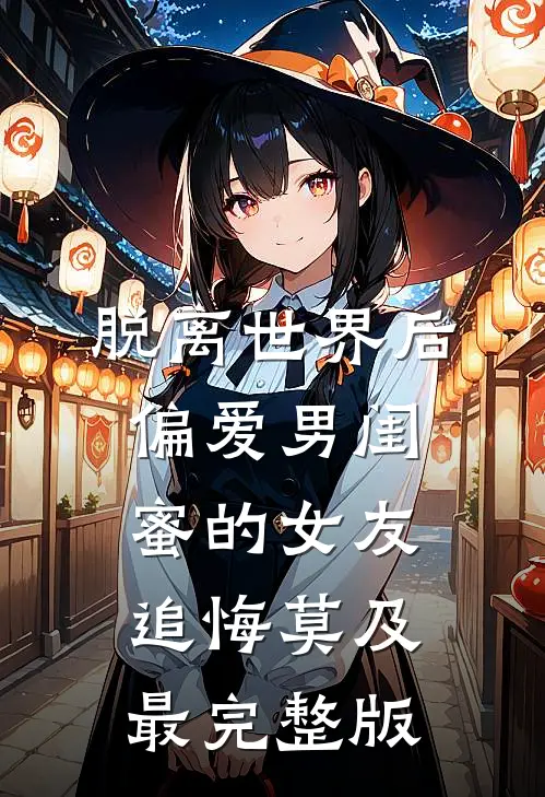 脱离世界后，偏爱男闺蜜的女友追悔莫及最完整版