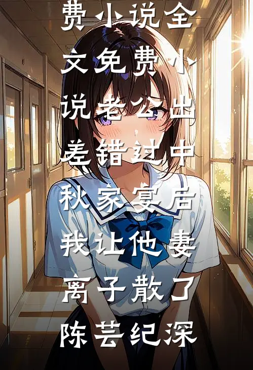 老公出差错过中秋家宴后，我让他妻离子散了(陈芸纪深)在线免费小说_全文免费小说老公出差错过中秋家宴后，我让他妻离子散了陈芸纪深