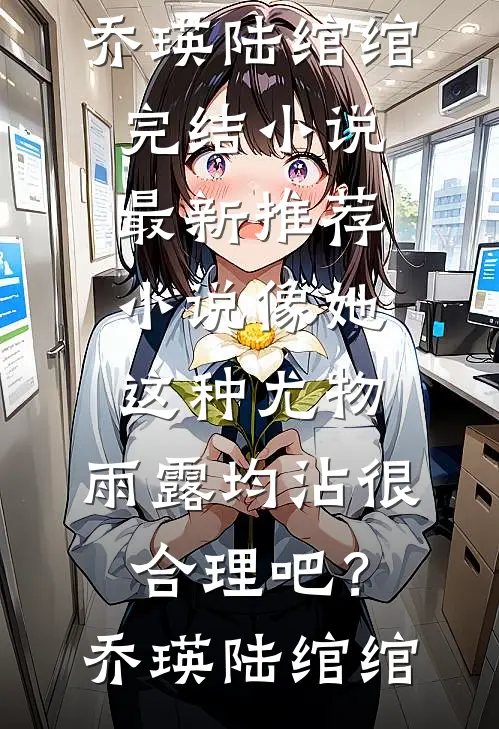 像她这种尤物，雨露均沾很合理吧？乔瑛陆绾绾完结小说_最新推荐小说像她这种尤物，雨露均沾很合理吧？乔瑛陆绾绾