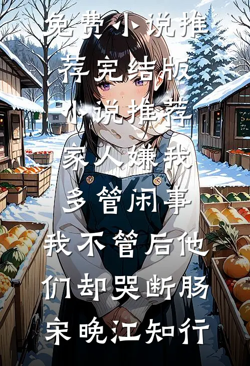 家人嫌我多管闲事，我不管后他们却哭断肠宋晚江知行免费小说推荐_完结版小说推荐家人嫌我多管闲事，我不管后他们却哭断肠(宋晚江知行)