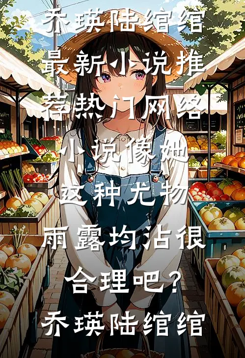 像她这种尤物，雨露均沾很合理吧？乔瑛陆绾绾最新小说推荐_热门网络小说像她这种尤物，雨露均沾很合理吧？(乔瑛陆绾绾)