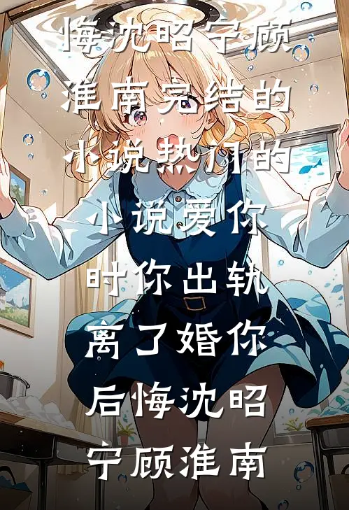 爱你时你出轨，离了婚你后悔沈昭宁顾淮南完结的小说_热门的小说爱你时你出轨，离了婚你后悔(沈昭宁顾淮南)