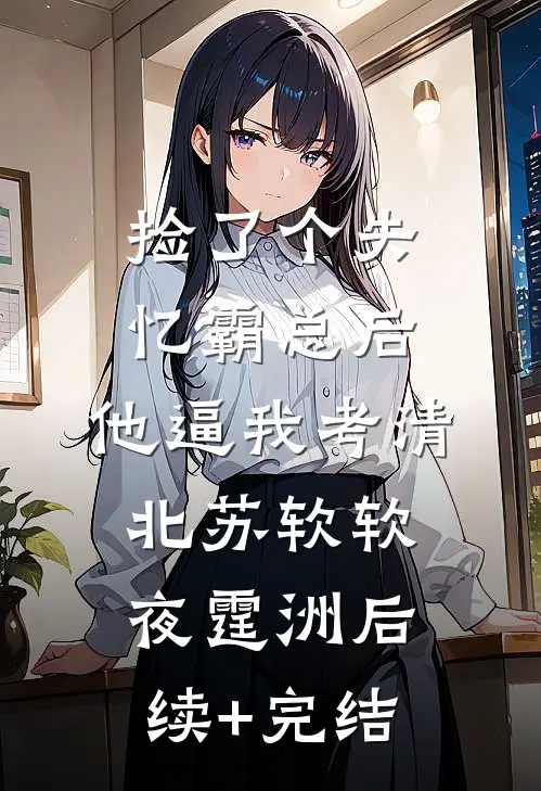 捡了个失忆霸总后，他逼我考清北苏软软夜霆洲后续+完结