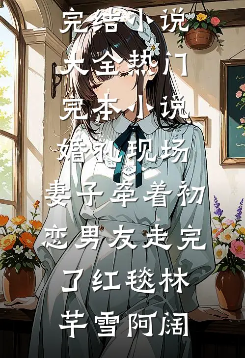 婚礼现场，妻子牵着初恋男友走完了红毯林芊雪阿阔完结小说大全_热门完本小说婚礼现场，妻子牵着初恋男友走完了红毯林芊雪阿阔