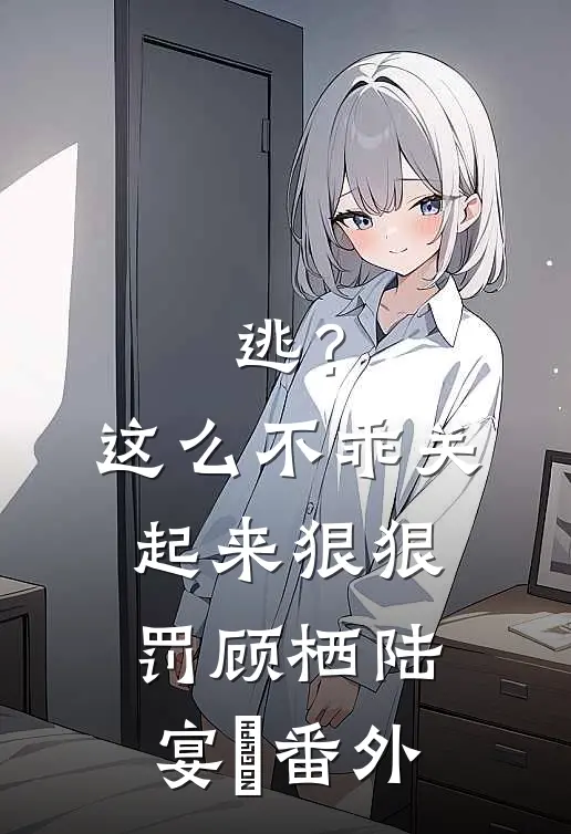 逃？这么不乖关起来狠狠罚顾栖陆宴俢番外