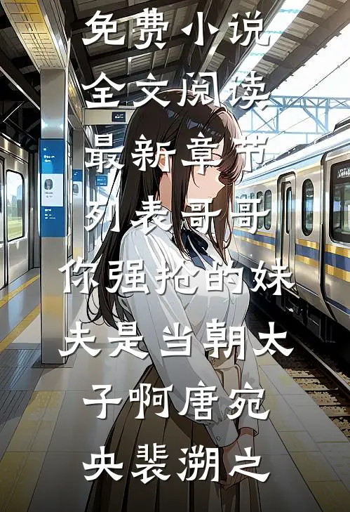 哥哥，你强抢的妹夫是当朝太子啊唐宛央裴溯之免费小说全文阅读_最新章节列表哥哥，你强抢的妹夫是当朝太子啊唐宛央裴溯之