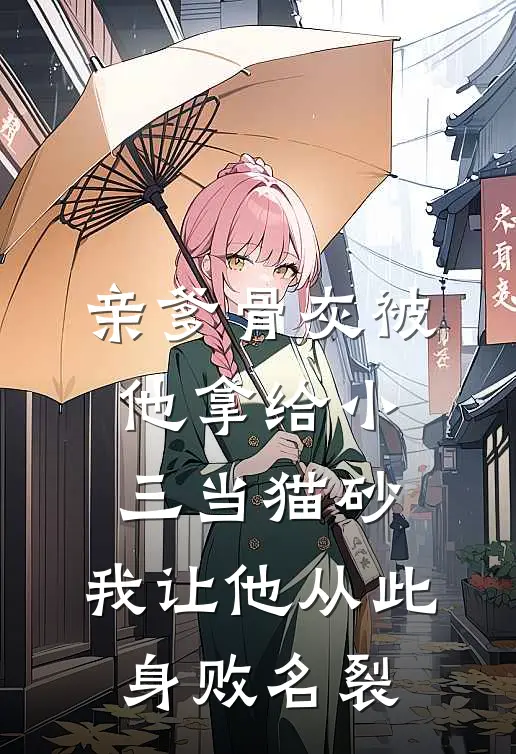 亲爹骨灰被他拿给小三当猫砂，我让他从此身败名裂