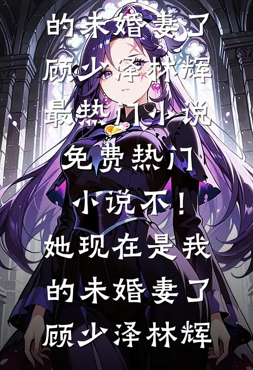 不！她现在是我的未婚妻了(顾少泽林辉)最热门小说_免费热门小说不！她现在是我的未婚妻了顾少泽林辉