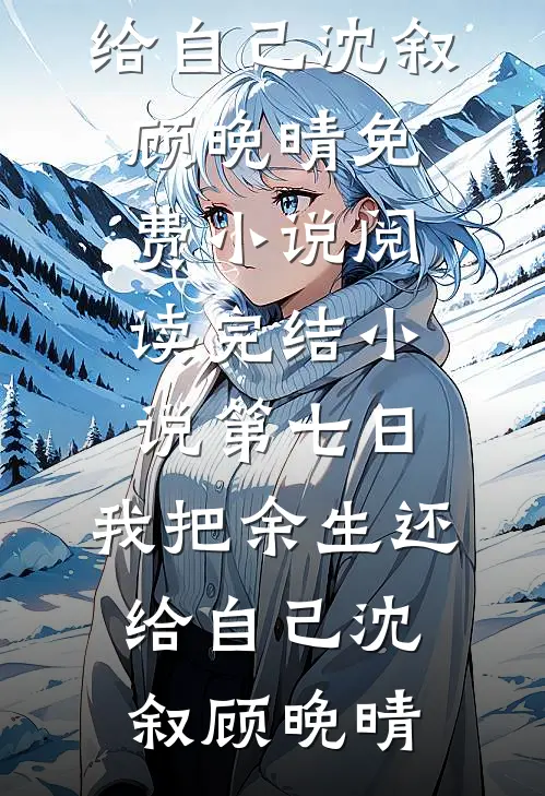 第七日，我把余生还给自己沈叙顾晚晴免费小说阅读_完结小说第七日，我把余生还给自己沈叙顾晚晴