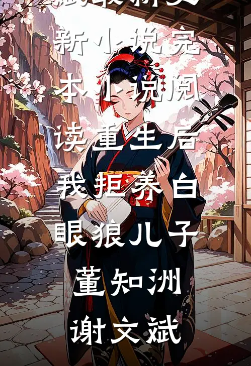 重生后我拒养白眼狼儿子董知洲谢文斌最新更新小说_完本小说阅读重生后我拒养白眼狼儿子(董知洲谢文斌)