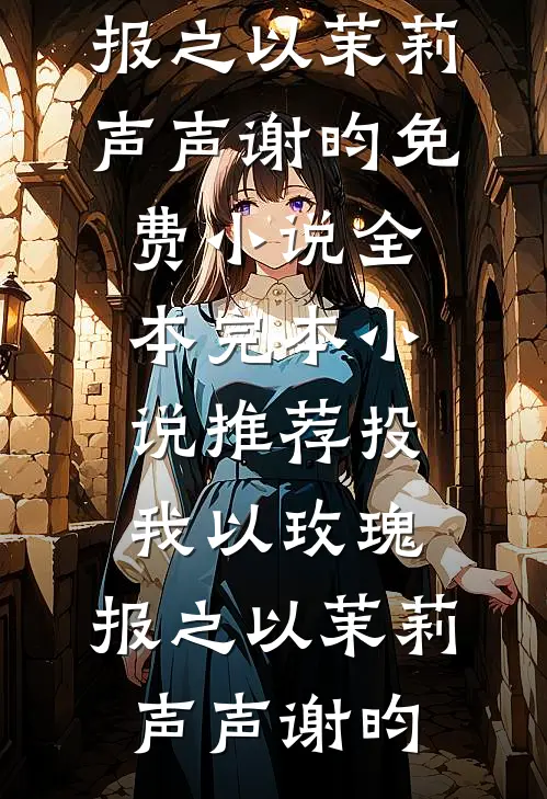 投我以玫瑰，报之以茉莉声声谢昀免费小说全本_完本小说推荐投我以玫瑰，报之以茉莉(声声谢昀)