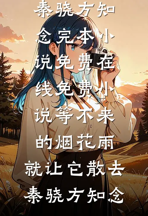 等不来的烟花雨，就让它散去秦骁方知念完本小说免费_在线免费小说等不来的烟花雨，就让它散去(秦骁方知念)