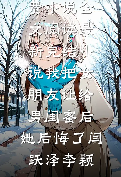 我把女朋友让给男闺蜜后，她后悔了(闫跃泽李颖)免费小说全文阅读_最新完结小说我把女朋友让给男闺蜜后，她后悔了闫跃泽李颖