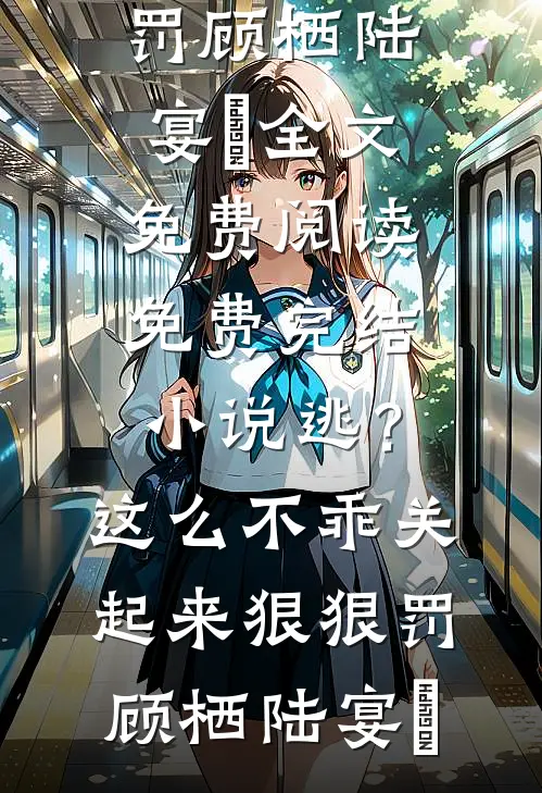 逃？这么不乖关起来狠狠罚顾栖陆宴俢全文免费阅读_免费完结小说逃？这么不乖关起来狠狠罚(顾栖陆宴俢)