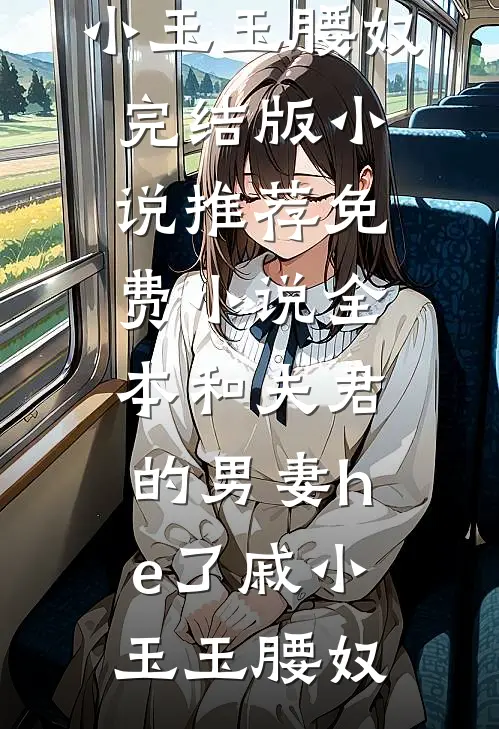 和夫君的男妻he了戚小玉玉腰奴完结版小说推荐_免费小说全本和夫君的男妻he了(戚小玉玉腰奴)