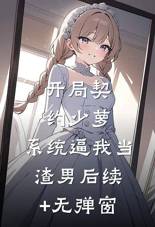 开局契约少萝，系统逼我当渣男后续+无弹窗