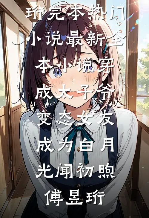 穿成太子爷变态女友，成为白月光(闻初煦傅昱珩)完本热门小说_最新全本小说穿成太子爷变态女友，成为白月光闻初煦傅昱珩
