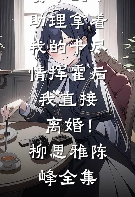 妻子的小助理拿着我的卡尽情挥霍后，我直接离婚！柳思雅陈峰全集