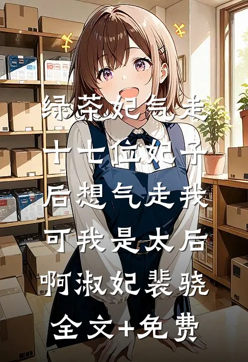 绿茶妃气走十七位妃子后想气走我，可我是太后啊淑妃裴骁全文+免费